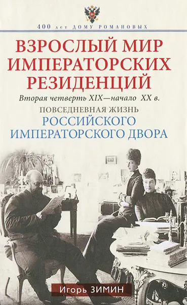 Обложка книги Взрослый мир императорских резиденций. Вторая четверть XIX-начало XX в. Повседневная жизнь Российского императорского двора, Игорь Зимин