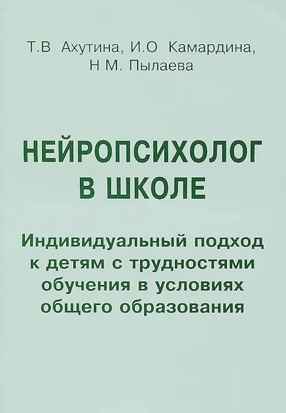 Обложка книги Нейропсихолог в школе. Индивидуальный подход к детям с трудностями обучения в условиях общего образования, Т. В. Ахутина, И. О. Камардина, Н. М. Пылаева