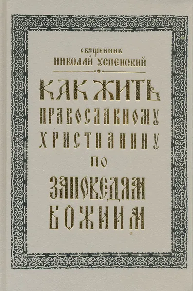 Обложка книги Как жить православному христианину по заповедям Божиим, Священник Николай Успенский