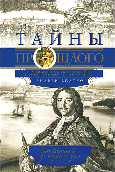 Обложка книги Тайны прошлого. Занимательные очерки петербургского историка. От Петра I до наших дней, Епатко Андрей Ю.