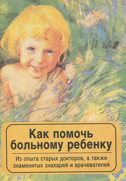 Обложка книги Как помочь больному ребенку. Из опыта старых докторов, а также знаменитых знахарей и врачевателей, О. Морозова