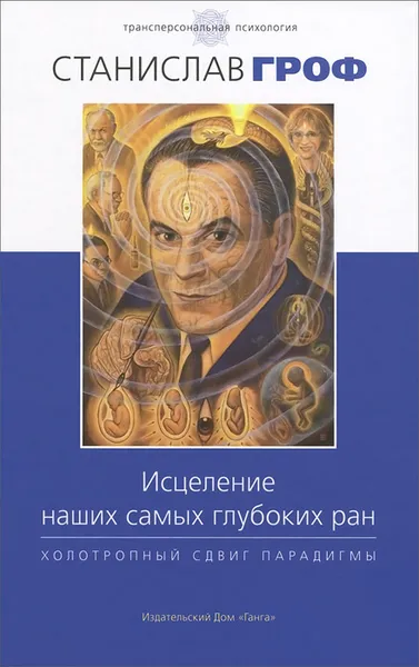 Обложка книги Исцеление наших самых глубоких ран. Холотропный сдвиг парадигмы, Станислав Гроф