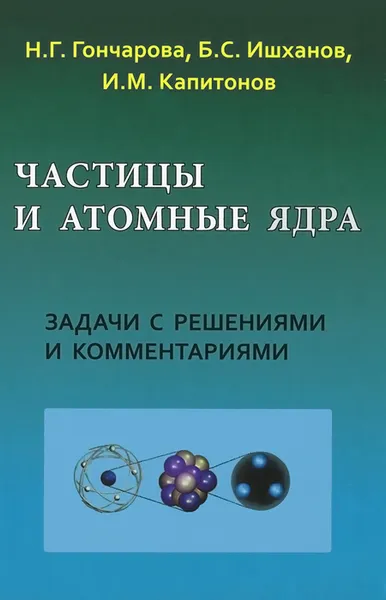 Обложка книги Частицы и атомные ядра. Задачи с решениями и комментариями, Н. Г. Гончарова, Б. С. Ишханова, И. М. Капитонов