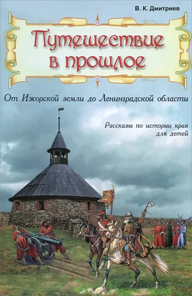 Обложка книги Путешествие в прошлое. От Ижорской земли до Ленинградской области, В. К. Дмитриев