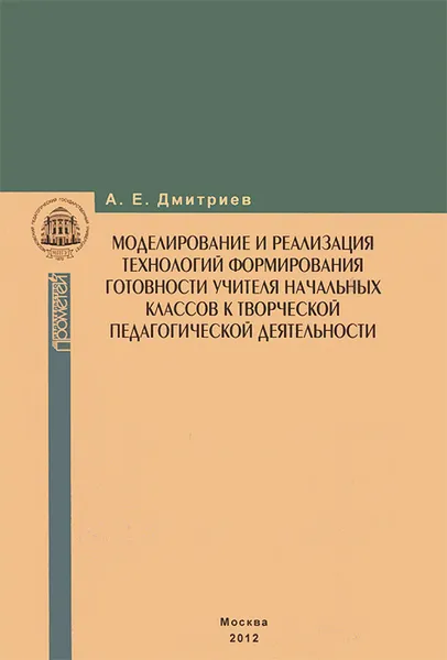 Обложка книги Моделирование и реализация технологий формирования готовности учителя начальных классов к творческой педагогической деятельности, А. Е. Дмитриев