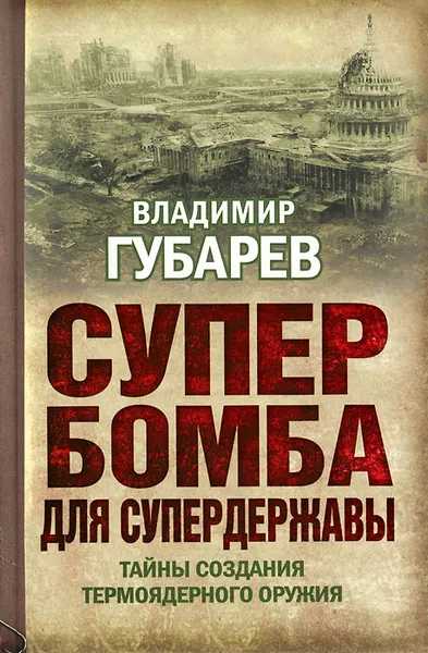 Обложка книги Супербомба для супердержавы. Тайны создания термоядерного оружия, Владимир Губарев