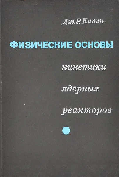 Обложка книги Физические основы кинетики ядерных реакторов, Дж. Р. Кипин