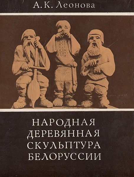 Обложка книги Народная деревянная скульптура Белоруссии, А. К. Леонова