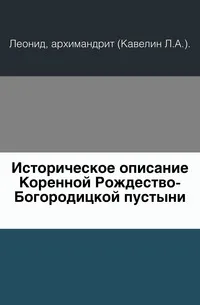 Обложка книги Историческое описание Коренной Рождество-Богородицкой пустыни, Архимандрит Леонид