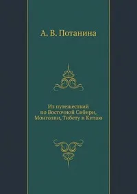 Обложка книги Из путешествий по Восточной Сибири, Монголии, Тибету и Китаю, А.В. Потанина