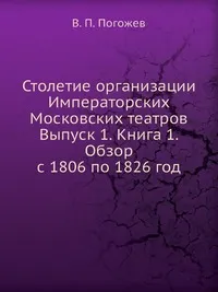 Обложка книги Столетие организации Императорских Московских театров Выпуск 1. Книга 1. Обзор с 1806 по 1826 год, В.П. Погожев