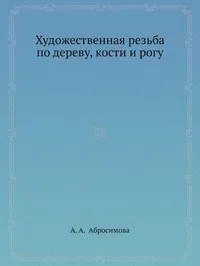 Обложка книги Художественная резьба по дереву, кости и рогу, Абросимова Александра Андреевна