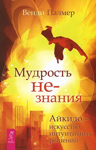 Обложка книги Мудрость не-знания. Айкидо - искусство интуитивных решений, Венди Палмер