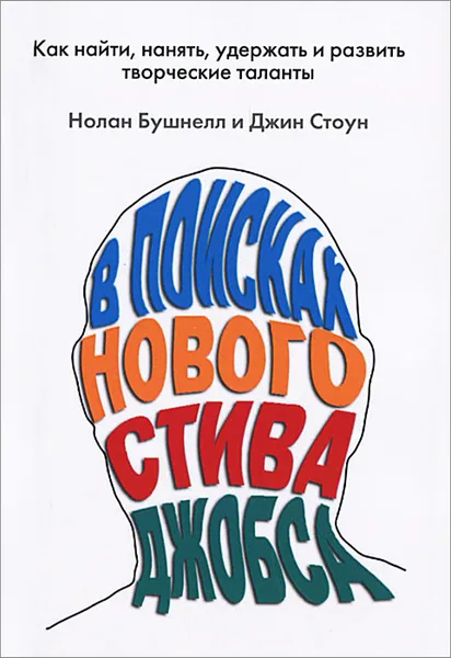 Обложка книги В поисках нового Стива Джобса. Как найти, нанять, удержать и развить творческие таланты, Нолан Бушнелл, Джин Стоун