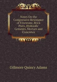 Обложка книги Notes On the Compressive Resistance of Freestone, Brick Piers, Hydraulic Cements, Mortars and Concretes, Gillmore Quincy Adams