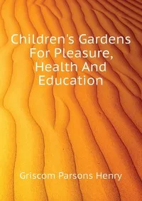 Обложка книги Children's Gardens For Pleasure, Health And Education, Griscom Parsons Henry