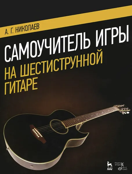 Обложка книги Самоучитель игры на шестиструнной гитаре. Учебное пособие, А. Г. Николаев