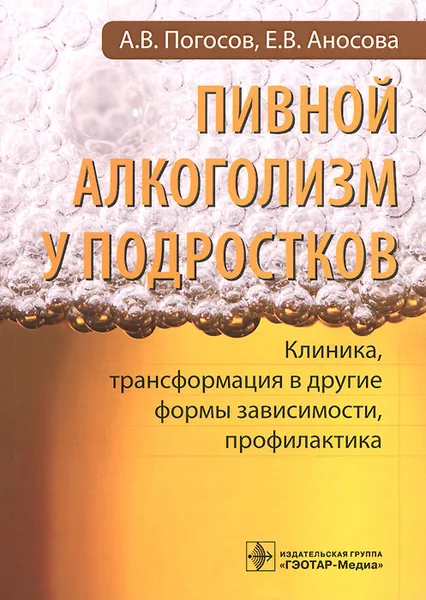 Обложка книги Пивной алкоголизм у подростков. Клиническая картина, трансформация в другие формы зависимости, профилактика, А. В. Погосов, Е. В. Аносова