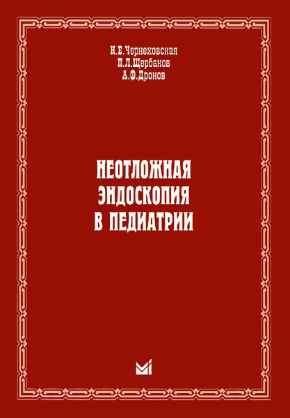 Обложка книги Неотложная эндоскопия в педиатрии, Н. Е. Чернеховская, П. Л. Щербаков, А. Ф. Дронов