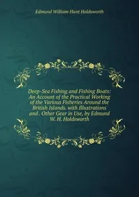 Обложка книги Deep-Sea Fishing and Fishing Boats: An Account of the Practical Working of the Various Fisheries Around the British Islands. with Illustrations and . Other Gear in Use, by Edmund W. H. Holdsworth, Edmund William Hunt Holdsworth