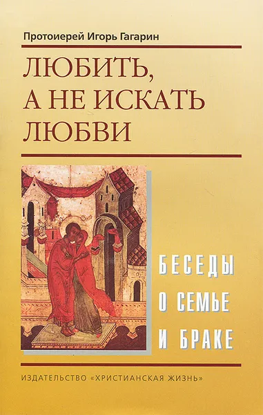 Обложка книги Любить, а не искать любви. Беседы о семье и браке, Протоиерей Игорь Гагарин