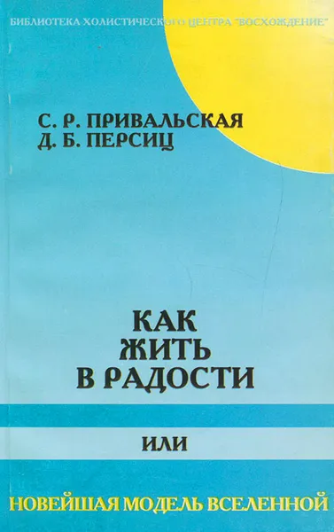 Обложка книги Как жить в радости, или Новейшая модель Вселенной, С. Р. Привальская, Д. Б. Персиц