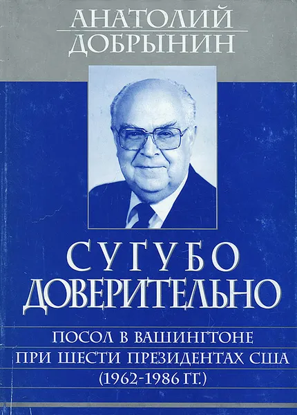 Обложка книги Сугубо доверительно. Посол в Вашингтоне при шести президентах США (1962-1986 гг.), Добрынин Анатолий Федорович