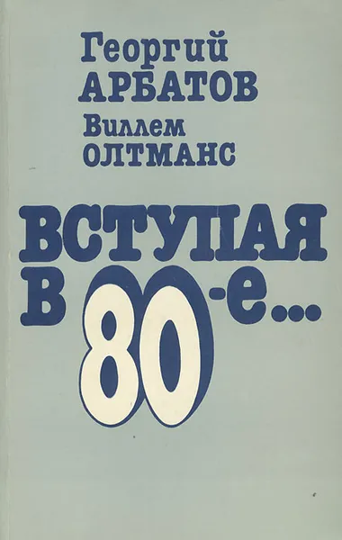 Обложка книги Вступая в 80-е..., Георгий Арбатов, Виллем Олтманс