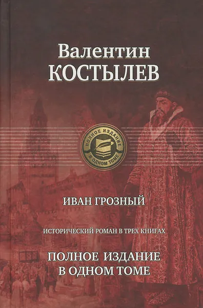 Обложка книги Иван Грозный. Полное издание в одном томе, Костылев Валентин Иванович