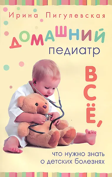 Обложка книги Домашний педиатр. Все, что нужно знать о детских болезнях, Ирина Пигулевская