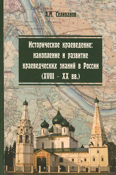 Обложка книги Историческое краеведение. Накопление и развитие краеведческих знаний в России (XVIII-XX вв.). Учебное пособие, А. М. Селиванов