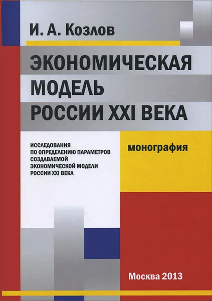 Обложка книги Экономическая модель России XXI века. Исследования по определению параметров создаваемой экономической модели России XXI века, И. А. Козлов