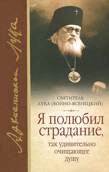 Обложка книги Я полюбил страдание, так удивительно очищающее душу, Святитель Лука (Войно-Ясенецкий)