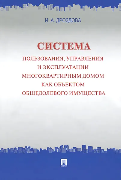 Обложка книги Система пользования, управления и эксплуатации многоквартирным домом как объектом общедолевого имущества, И. А. Дроздова