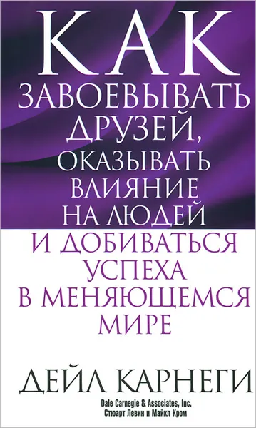 Обложка книги Как завоевывать друзей, оказывать влияние на людей и добиваться успеха в меняющемся мире, Дейл карнеги, Стюарт Левин, Майкл Кром