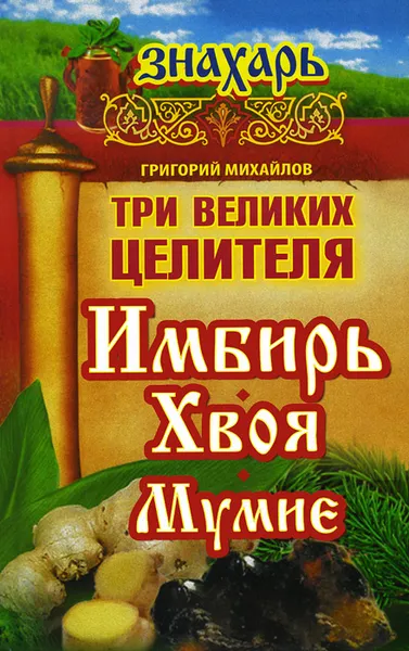 Обложка книги Три великих целителя: имбирь, хвоя, мумиё, Григорий Михайлов