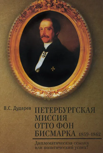 Обложка книги Петербургская миссия Отто фон Бисмарка. 1859-1862.  Дипломатическая ссылка или политический успех?, В. С. Дударев