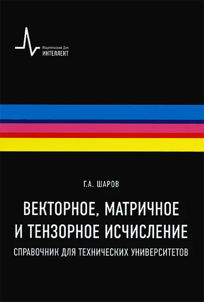 Обложка книги Векторное, матричное и тензорное исчисления. Справочник для технических университетов. Учебное пособие, Г. А. Шаров