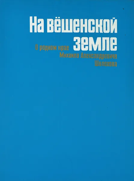 Обложка книги На вешенской земле. О родном крае Михаила Александровича Шолохова, В. А. Воронов