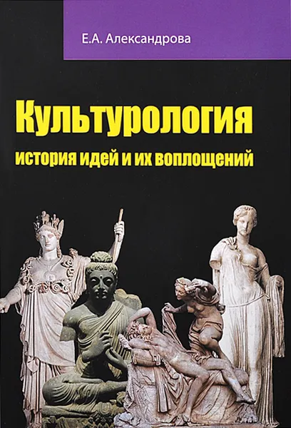 Обложка книги Культурология. История идей и их воплощений. Учебное пособие, Е. А. Александрова