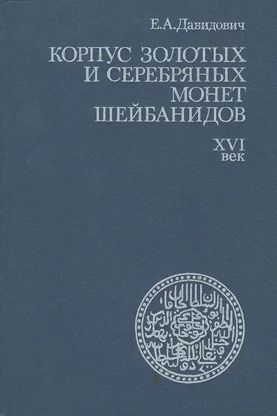 Обложка книги Корпус золотых и серебряных монет Шейбанидов. XVI век, Е. А. Давидович