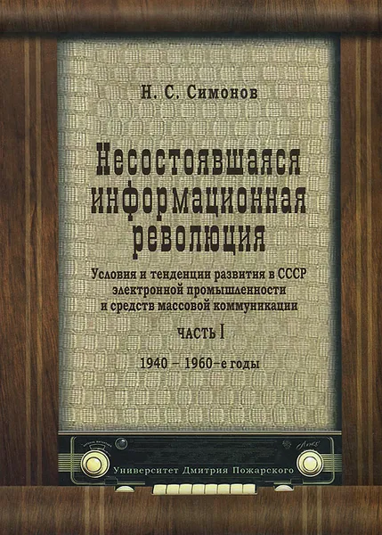 Обложка книги Несостоявшаяся информационная революция. Условия и тенденции развития в СССР электронной промышленности иСМИ. 1940-1969 гг., Симонов Н.С.