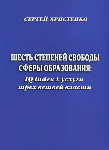 Обложка книги Шесть степеней свободы сферы образования. IQ index + услуги трех ветвей власти, Сергей Христенко