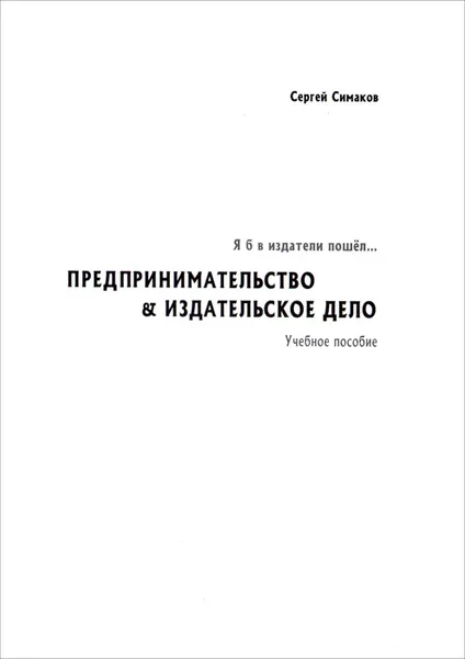 Обложка книги Я б в издатели пошёл... Предпринимательство & издательское дело. Учебное пособие, С. П. Симаков