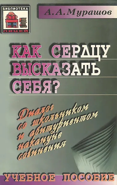 Обложка книги Как сердцу высказать себя? Диалог со школьником и абитуриентом накануне сочинения. Учебное пособие, А. А. Мурашов