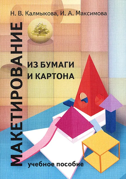 Обложка книги Макетирование из бумаги и картона. Учебное пособие, Н. В. Калмыкова, И. А. Максимова