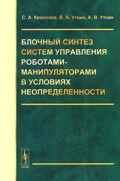 Обложка книги Блочный синтез систем управления роботами-манипуляторами в условиях неопределенности, С. А. Краснова, В. А. Уткин, А. В. Уткин