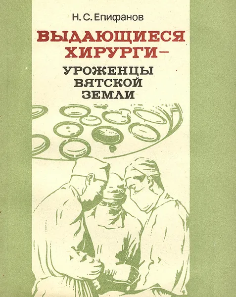 Обложка книги Выдающиеся хирурги - уроженцы Вятской земли, Н. С. Епифанов