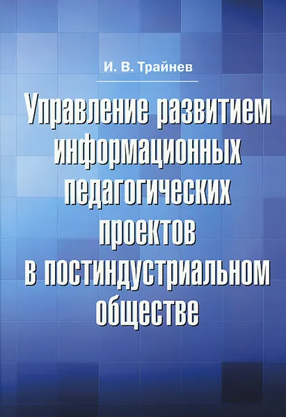 Обложка книги Управление развитием информационных педагогических проектов в постиндустриальном обществе, И. В. Трайнев