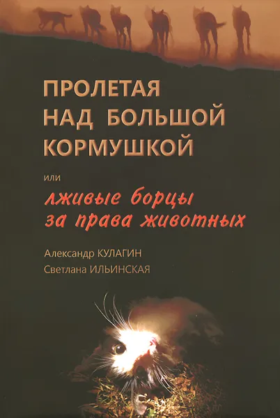 Обложка книги Пролетая над большой кормушкой, или Лживые борцы за права животных, Александр Кулагин, Светлана Ильинская